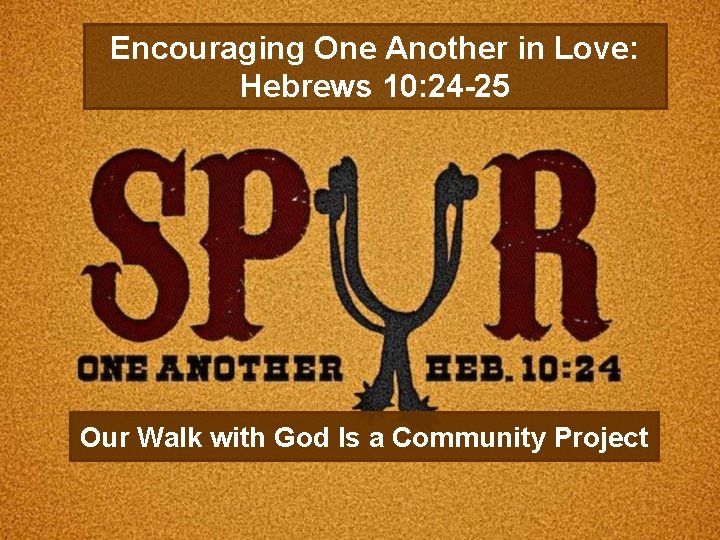 Encouraging One Another in Love: Hebrews 10: 24 -25 Our Walk with God Is