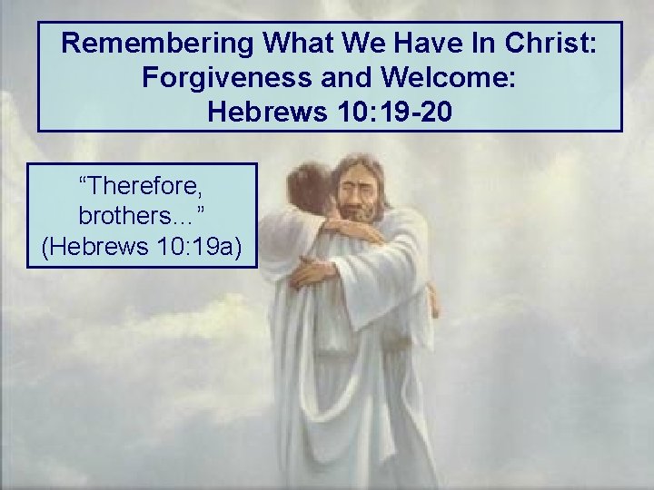 Remembering What We Have In Christ: Forgiveness and Welcome: Hebrews 10: 19 -20 “Therefore,