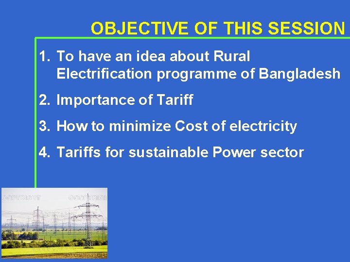 OBJECTIVE OF THIS SESSION 1. To have an idea about Rural Electrification programme of