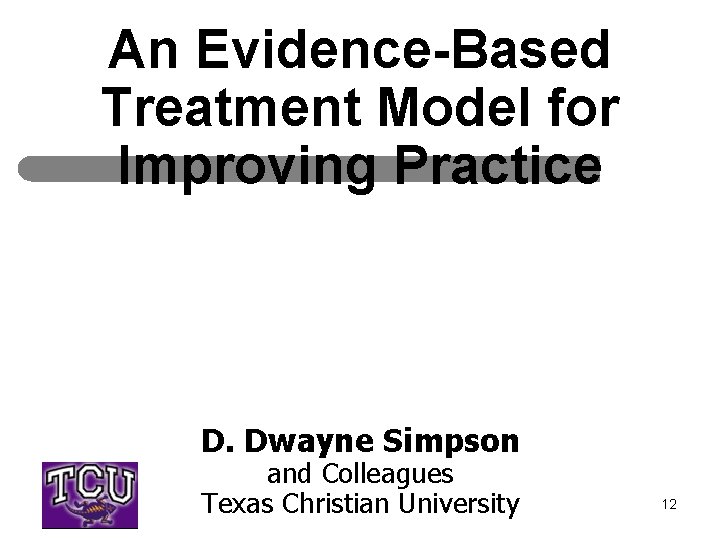 An Evidence-Based Treatment Model for Improving Practice D. Dwayne Simpson and Colleagues Texas Christian