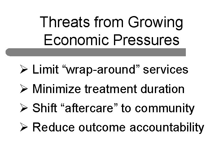 Threats from Growing Economic Pressures Ø Limit “wrap-around” services Ø Minimize treatment duration Ø