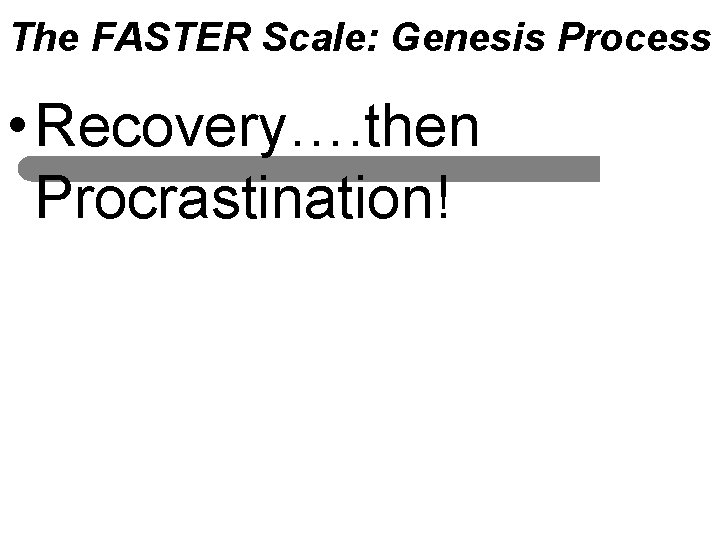 The FASTER Scale: Genesis Process • Recovery…. then Procrastination! 