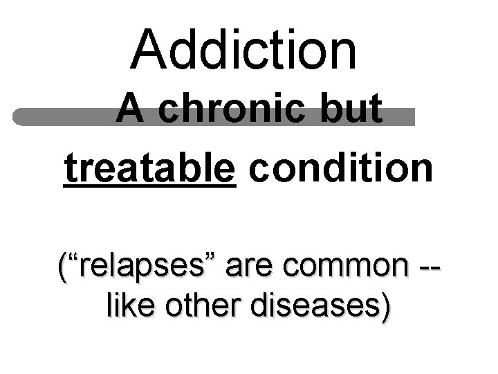 Addiction A chronic but treatable condition (“relapses” are common -like other diseases) 