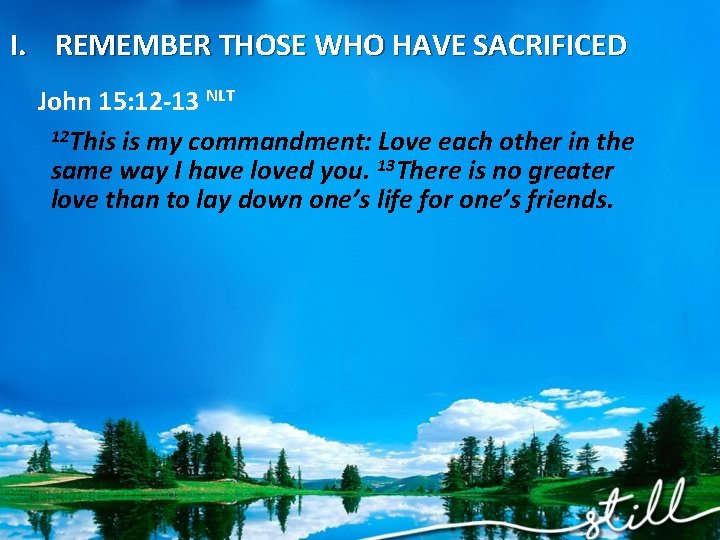 I. REMEMBER THOSE WHO HAVE SACRIFICED John 15: 12 -13 NLT 12 This is