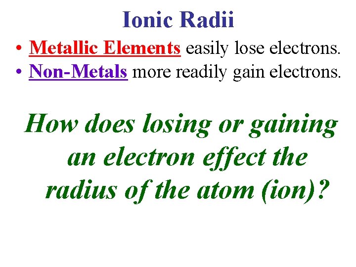Ionic Radii • Metallic Elements easily lose electrons. • Non-Metals more readily gain electrons.