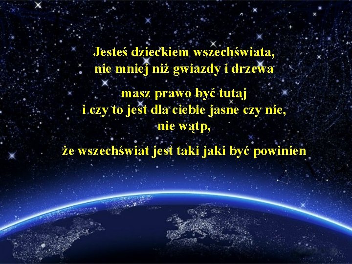 Jesteś dzieckiem wszechświata, nie mniej niż gwiazdy i drzewa masz prawo być tutaj i