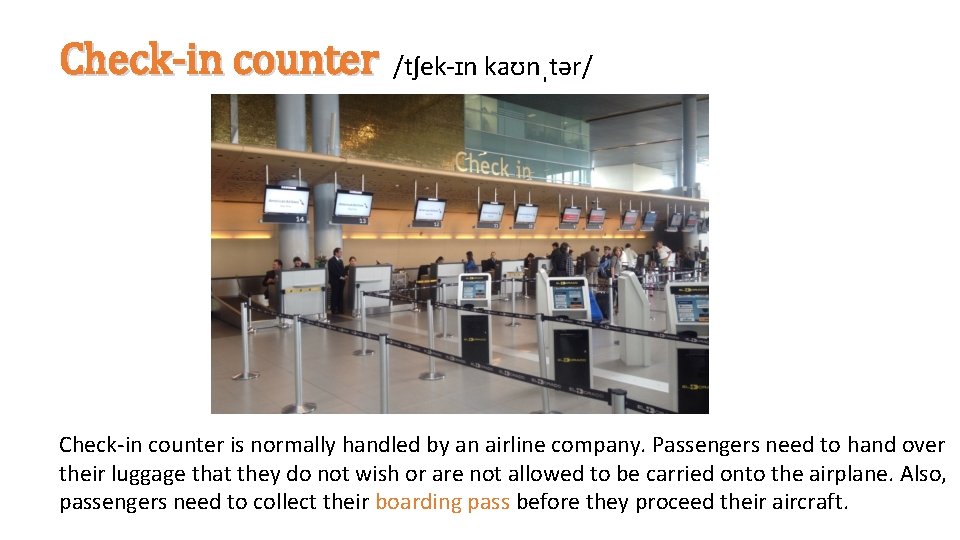 Check-in counter /tʃek-ɪn kaʊnˌtər/ Check-in counter is normally handled by an airline company. Passengers