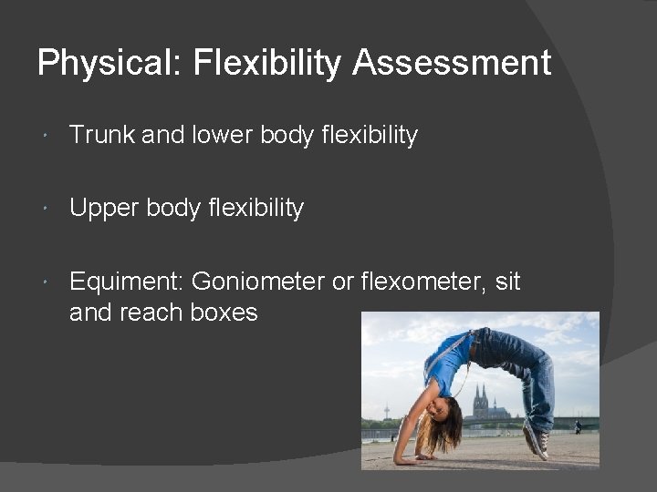 Physical: Flexibility Assessment Trunk and lower body flexibility Upper body flexibility Equiment: Goniometer or