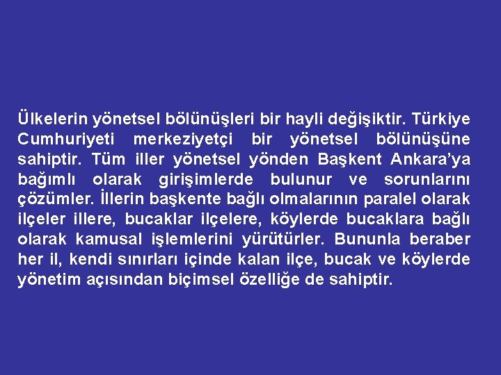 Ülkelerin yönetsel bölünüşleri bir hayli değişiktir. Türkiye Cumhuriyeti merkeziyetçi bir yönetsel bölünüşüne sahiptir. Tüm