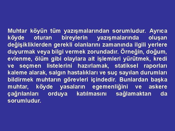 Muhtar köyün tüm yazışmalarından sorumludur. Ayrıca köyde oturan bireylerin yazışmalarında oluşan değişikliklerden gerekli olanlarını