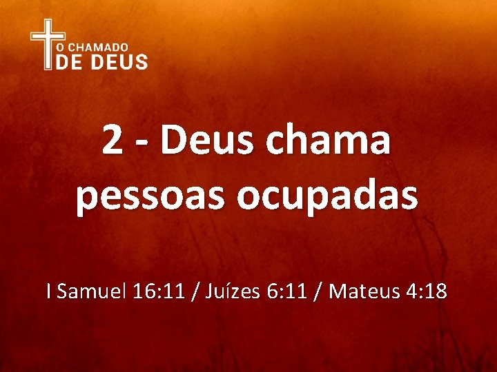 2 - Deus chama pessoas ocupadas I Samuel 16: 11 / Juízes 6: 11