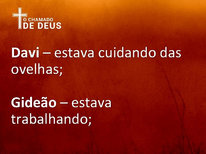 Davi – estava cuidando das ovelhas; Gideão – estava trabalhando; 