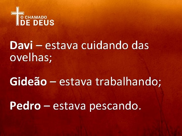 Davi – estava cuidando das ovelhas; Gideão – estava trabalhando; Pedro – estava pescando.