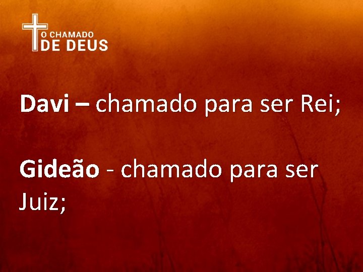 Davi – chamado para ser Rei; Gideão - chamado para ser Juiz; 