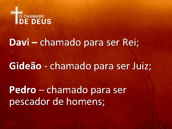 Davi – chamado para ser Rei; Gideão - chamado para ser Juiz; Pedro –