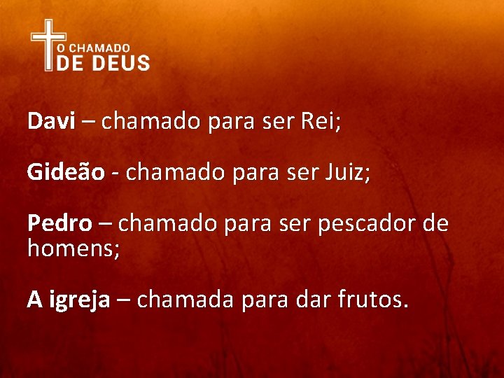 Davi – chamado para ser Rei; Gideão - chamado para ser Juiz; Pedro –