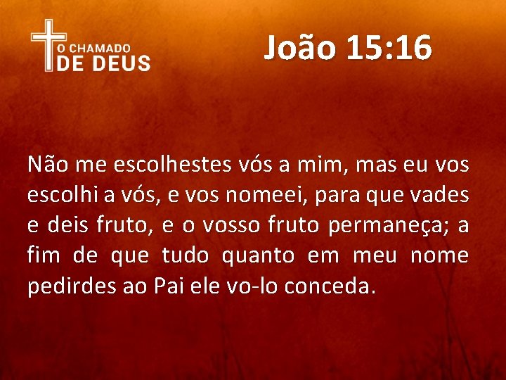 João 15: 16 Não me escolhestes vós a mim, mas eu vos escolhi a