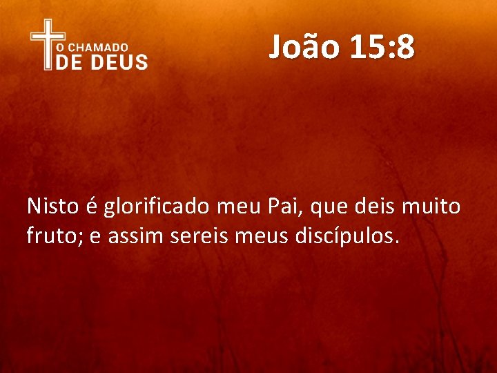 João 15: 8 Nisto é glorificado meu Pai, que deis muito fruto; e assim