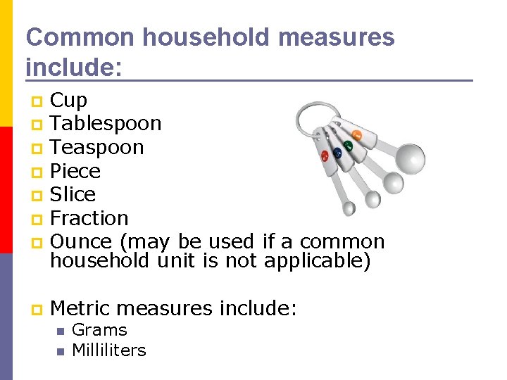 Common household measures include: Cup p Tablespoon p Teaspoon p Piece p Slice p