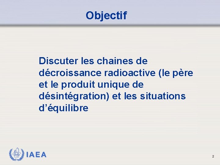 Objectif Discuter les chaines de décroissance radioactive (le père et le produit unique de