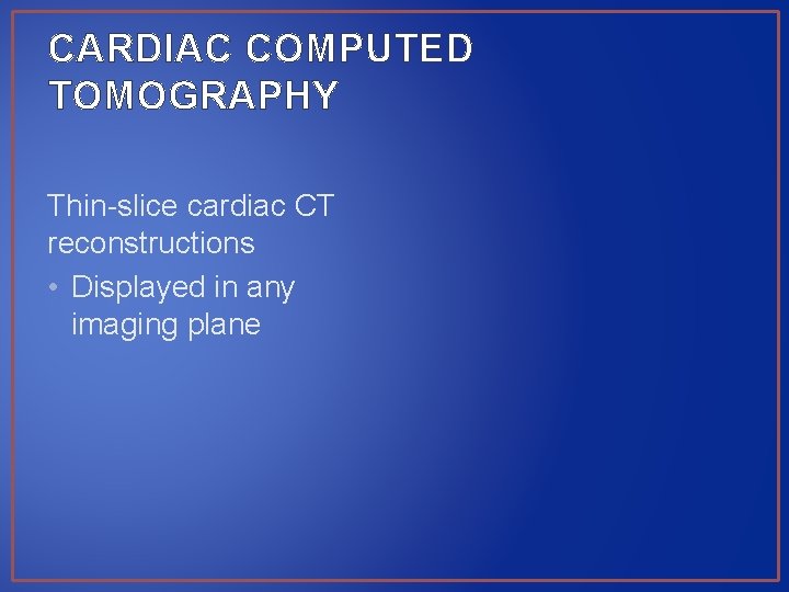 CARDIAC COMPUTED TOMOGRAPHY Thin-slice cardiac CT reconstructions • Displayed in any imaging plane 