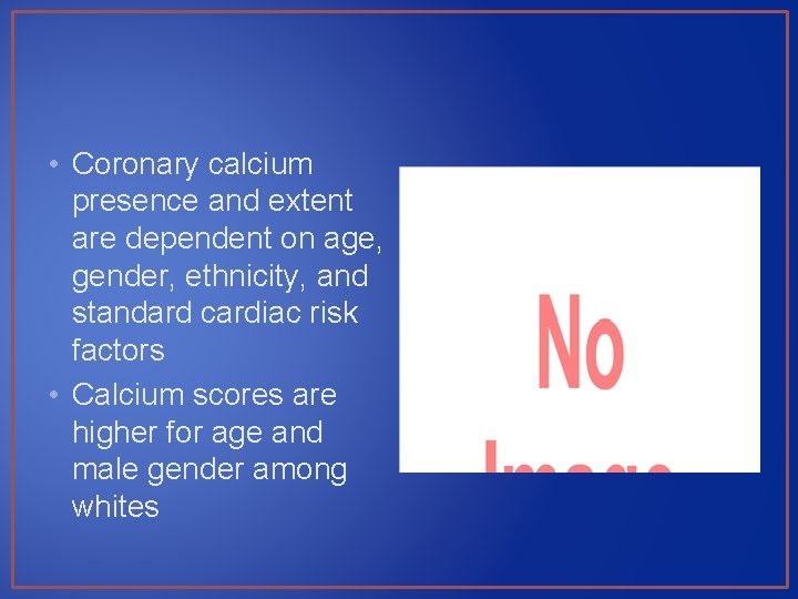  • Coronary calcium presence and extent are dependent on age, gender, ethnicity, and