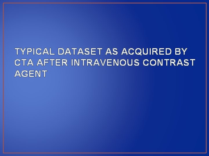 TYPICAL DATASET AS ACQUIRED BY CTA AFTER INTRAVENOUS CONTRAST AGENT 