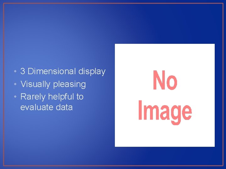  • 3 Dimensional display • Visually pleasing • Rarely helpful to evaluate data