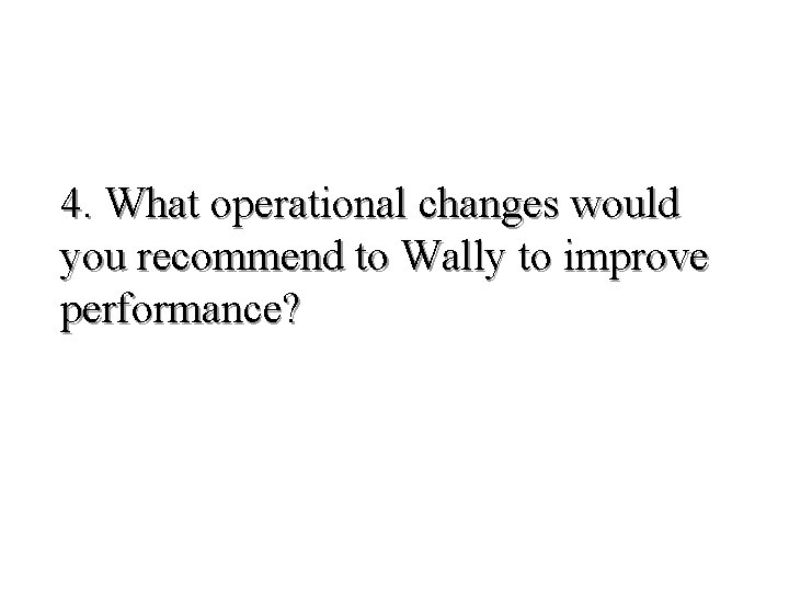 4. What operational changes would you recommend to Wally to improve performance? 