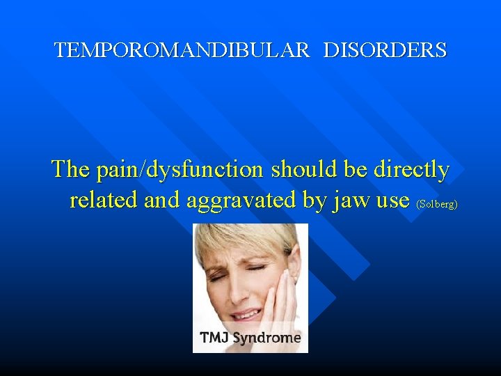 TEMPOROMANDIBULAR DISORDERS The pain/dysfunction should be directly related and aggravated by jaw use (Solberg)