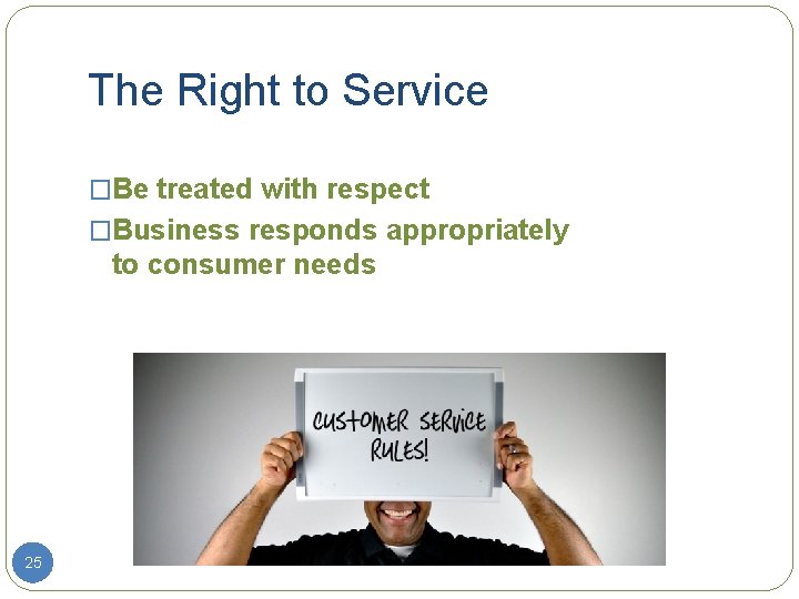 The Right to Service �Be treated with respect �Business responds appropriately to consumer needs