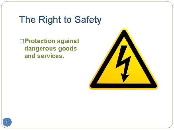 The Right to Safety �Protection against dangerous goods and services. 6 