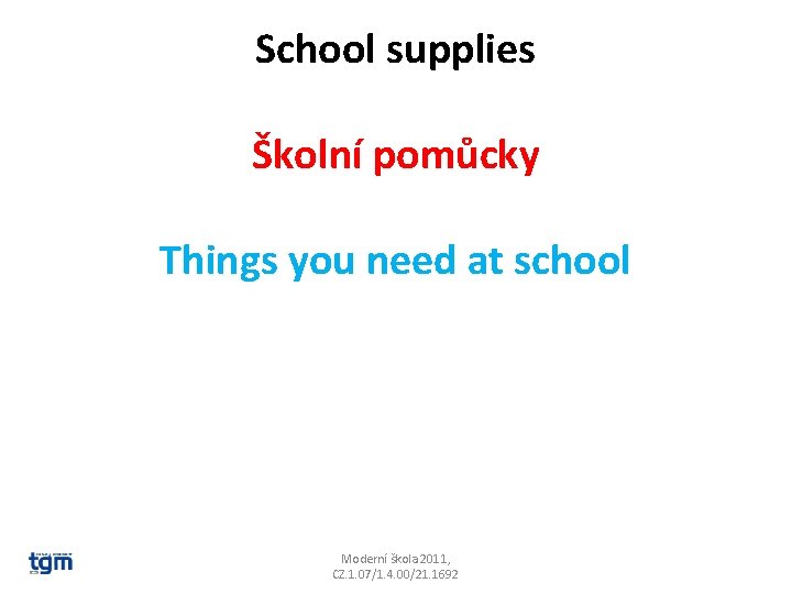 School supplies Školní pomůcky Things you need at school Moderní škola 2011, CZ. 1. School supplies Školní pomůcky Things you need at school Moderní škola 2011, CZ. 1.