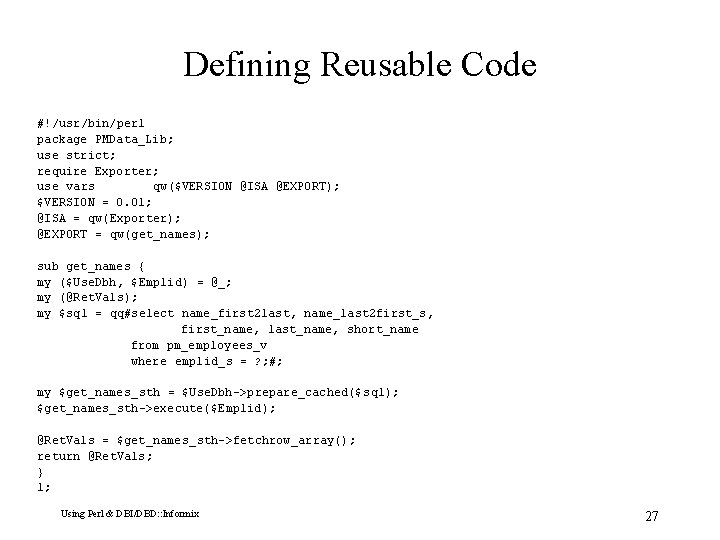 Defining Reusable Code #!/usr/bin/perl package PMData_Lib; use strict; require Exporter; use vars qw($VERSION @ISA