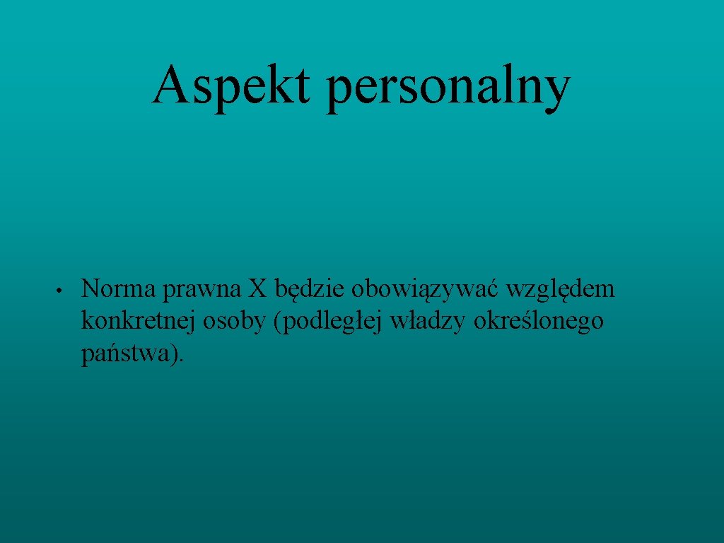 Aspekt personalny • Norma prawna X będzie obowiązywać względem konkretnej osoby (podległej władzy określonego