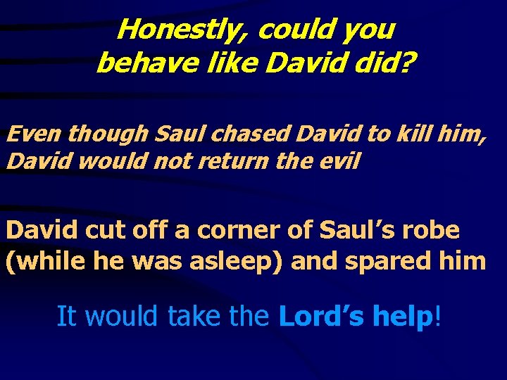 Honestly, could you behave like David did? Even though Saul chased David to kill