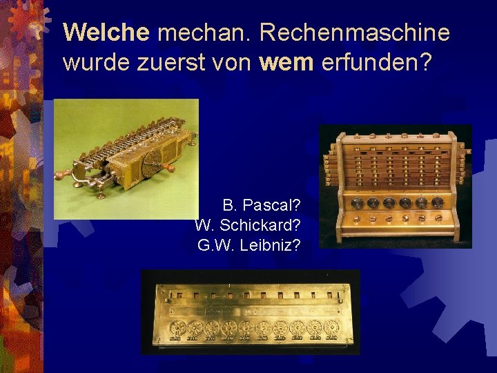 Welche mechan. Rechenmaschine wurde zuerst von wem erfunden? B. Pascal? W. Schickard? G. W.