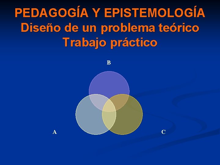 PEDAGOGÍA Y EPISTEMOLOGÍA Diseño de un problema teórico Trabajo práctico B A C 