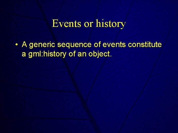 Events or history • A generic sequence of events constitute a gml: history of