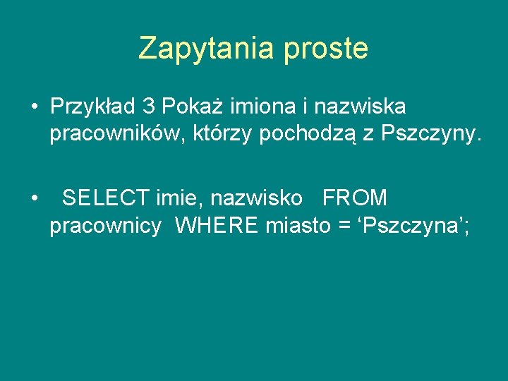 Zapytania proste • Przykład 3 Pokaż imiona i nazwiska pracowników, którzy pochodzą z Pszczyny.