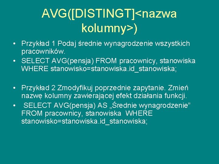 AVG([DISTINGT]<nazwa kolumny>) • Przykład 1 Podaj średnie wynagrodzenie wszystkich pracowników. • SELECT AVG(pensja) FROM