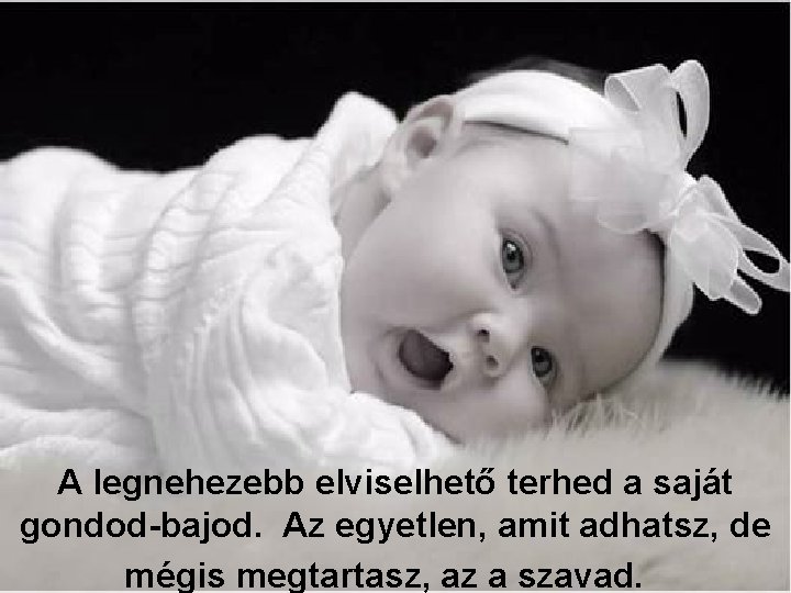 A legnehezebb elviselhető terhed a saját gondod-bajod. Az egyetlen, amit adhatsz, de mégis megtartasz,