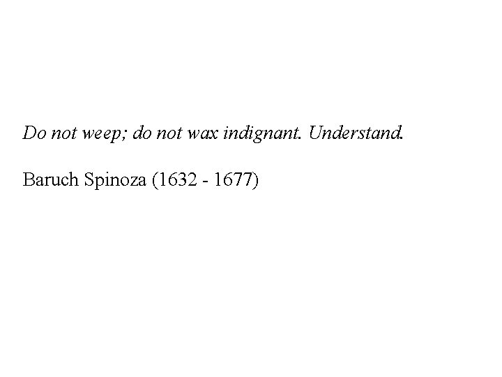 Do not weep; do not wax indignant. Understand. Baruch Spinoza (1632 - 1677) 