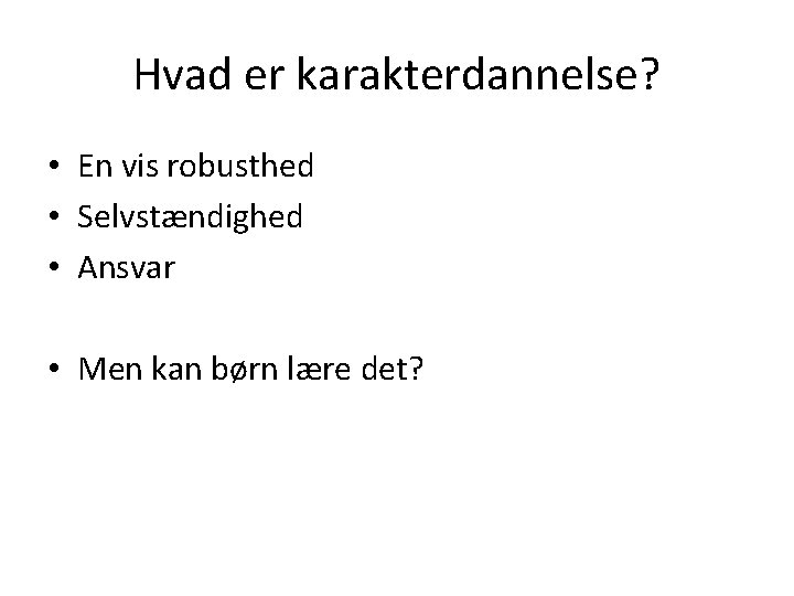 Hvad er karakterdannelse? • En vis robusthed • Selvstændighed • Ansvar • Men kan