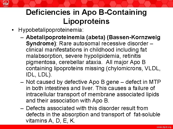 Deficiencies in Apo B-Containing Lipoproteins • Hypobetalipoproteinemia: – Abetalipoproteinemia (abeta) (Bassen-Kornzweig Syndrome): Rare autosomal