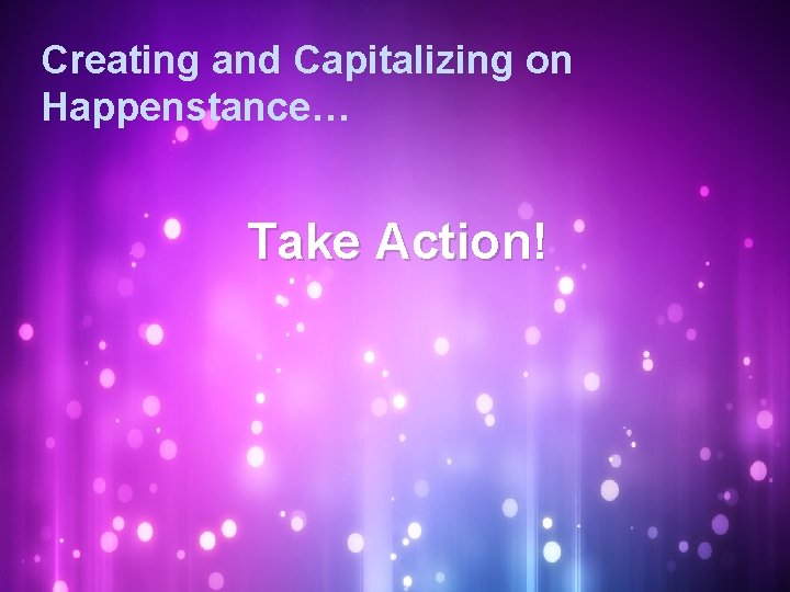 Creating and Capitalizing on Happenstance… Take Action! 