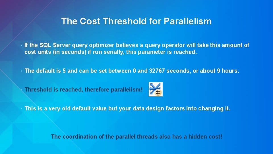 The Cost Threshold for Parallelism • If the SQL Server query optimizer believes a
