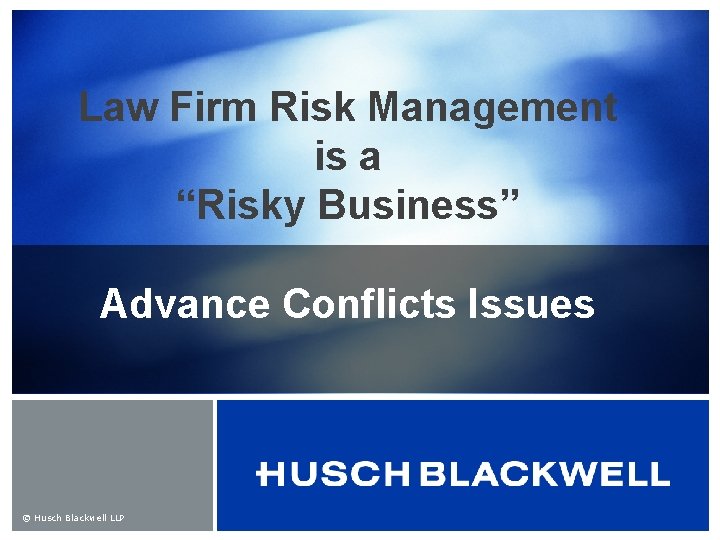 Law Firm Risk Management is a “Risky Business” Advance Conflicts Issues © Husch Blackwell