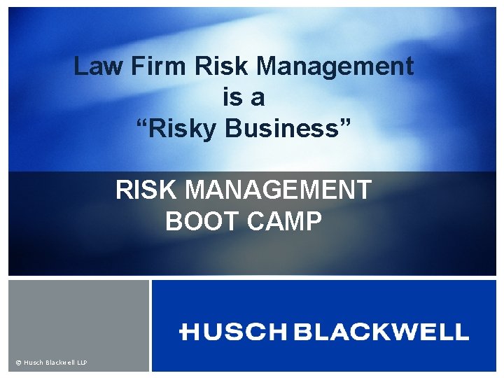 Law Firm Risk Management is a “Risky Business” RISK MANAGEMENT BOOT CAMP © Husch