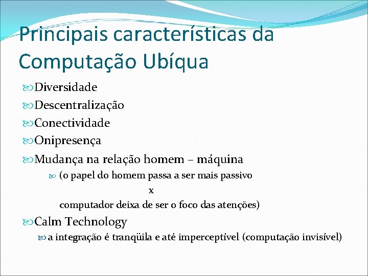 Principais características da Computação Ubíqua Diversidade Descentralização Conectividade Onipresença Mudança na relação homem –